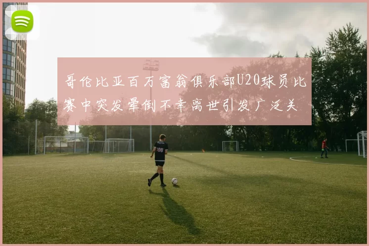 哥伦比亚百万富翁俱乐部U20球员比赛中突发晕倒不幸离世引发广泛关注