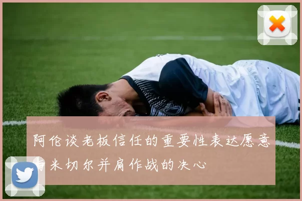 阿伦谈老板信任的重要性表达愿意与米切尔并肩作战的决心