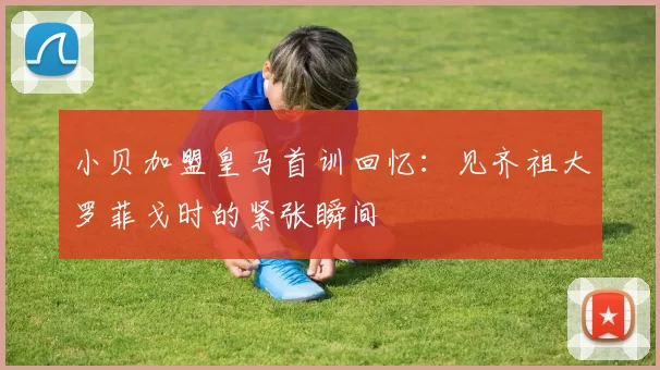 小贝加盟皇马首训回忆：见齐祖大罗菲戈时的紧张瞬间