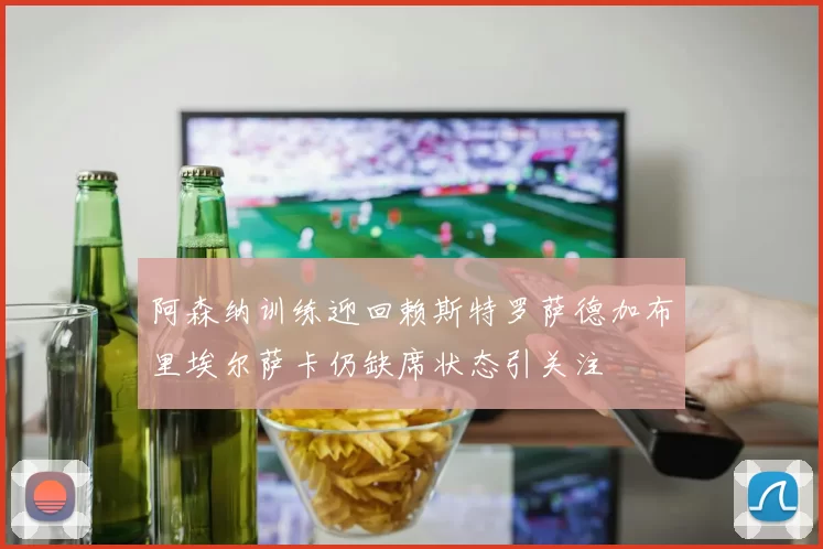 阿森纳训练迎回赖斯特罗萨德加布里埃尔萨卡仍缺席状态引关注