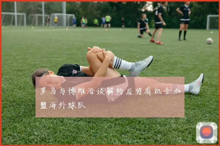 罗马与博维洽谈解约后将有机会加盟海外球队
