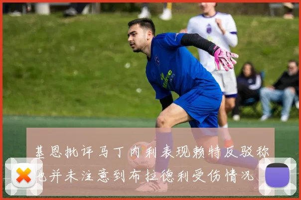 基恩批评马丁内利表现赖特反驳称他并未注意到布拉德利受伤情况