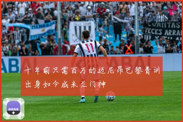十年前只需百万的迈尼昂巴黎青训出身如今成米兰门神