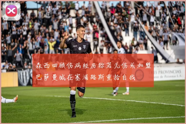 森西回顾伤病经历称若无伤或加盟巴萨曼城在塞浦路斯重拾自我