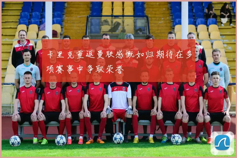 卡里克重返曼联感慨如归期待在多项赛事中争取荣誉