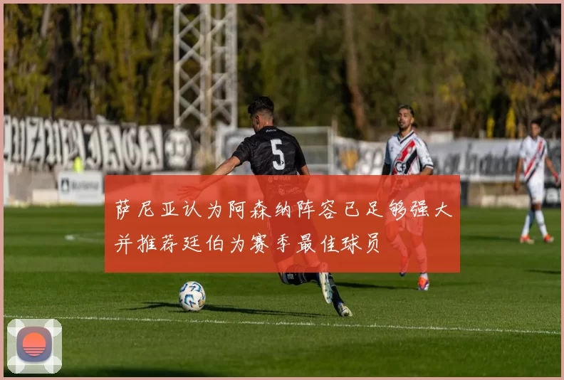 萨尼亚认为阿森纳阵容已足够强大并推荐廷伯为赛季最佳球员
