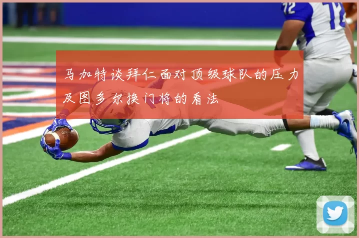 马加特谈拜仁面对顶级球队的压力及图多尔换门将的看法
