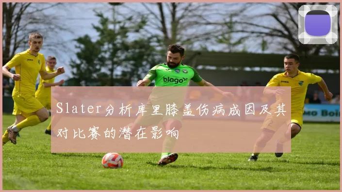 Slater分析库里膝盖伤病成因及其对比赛的潜在影响
