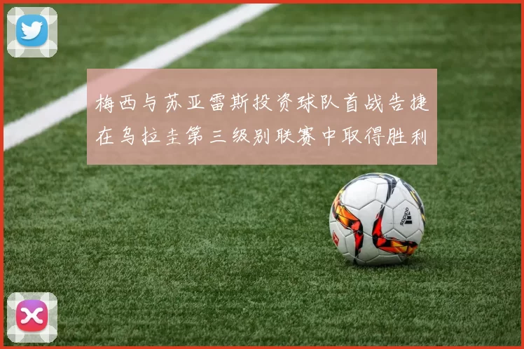 梅西与苏亚雷斯投资球队首战告捷在乌拉圭第三级别联赛中取得胜利