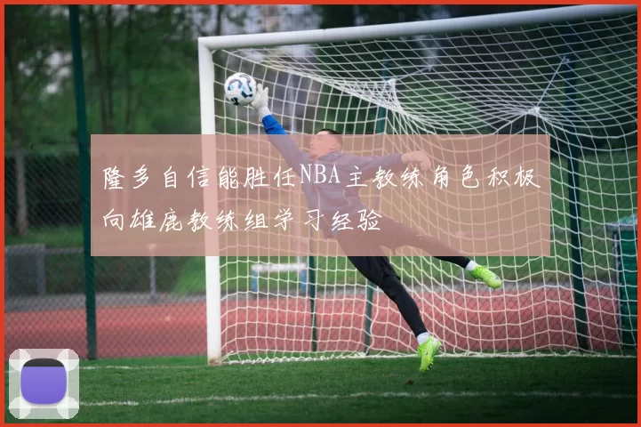 隆多自信能胜任NBA主教练角色积极向雄鹿教练组学习经验
