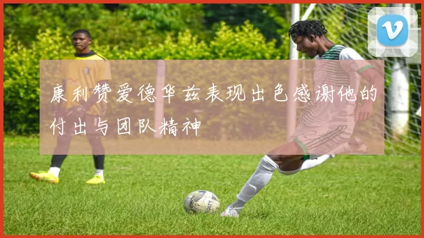 康利赞爱德华兹表现出色感谢他的付出与团队精神