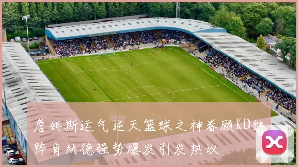 詹姆斯运气逆天篮球之神眷顾KD缺阵肯纳德强势爆发引发热议
