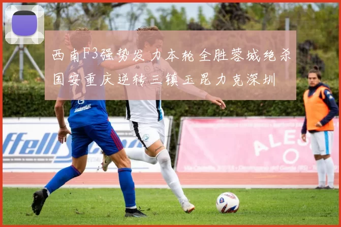 西南F3强势发力本轮全胜蓉城绝杀国安重庆逆转三镇玉昆力克深圳