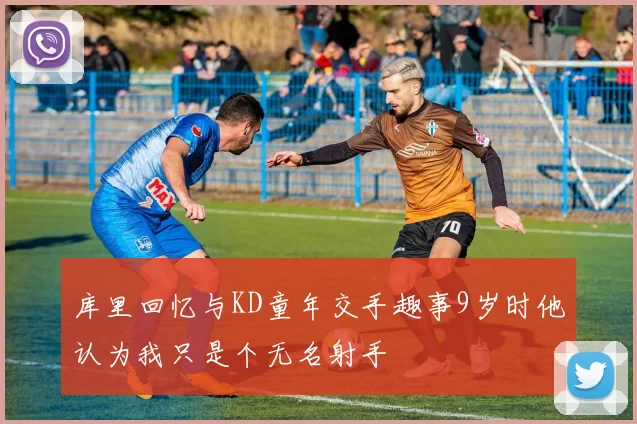 库里回忆与KD童年交手趣事9岁时他认为我只是个无名射手