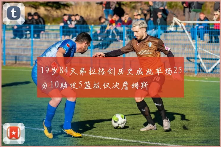 19岁84天弗拉格创历史成就单场25分10助攻5篮板仅次詹姆斯