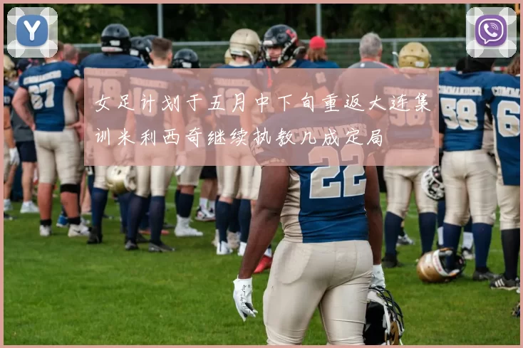 女足计划于五月中下旬重返大连集训米利西奇继续执教几成定局