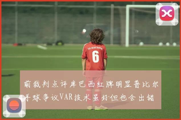 前裁判点评库巴西红牌明显普比尔手球争议VAR技术虽好但也会出错