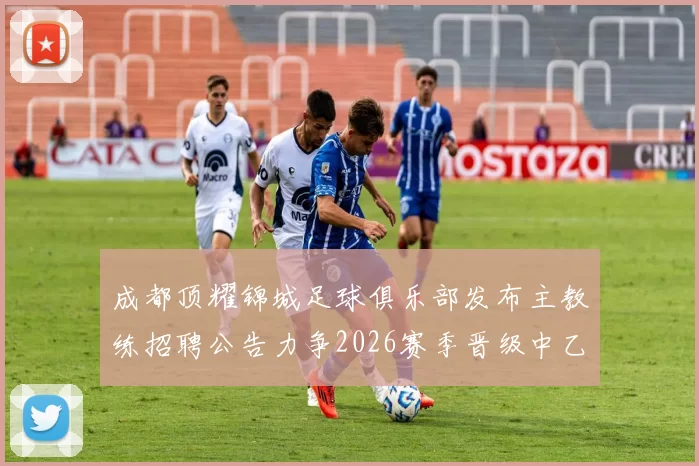 成都顶耀锦城足球俱乐部发布主教练招聘公告力争2026赛季晋级中乙联赛
