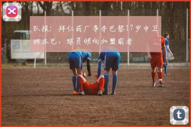 队报：拜仁药厂争夺巴黎17岁中卫姆本巴，球员倾向加盟前者