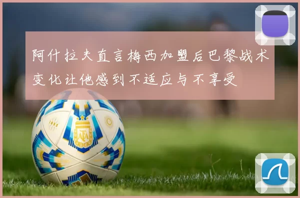 阿什拉夫直言梅西加盟后巴黎战术变化让他感到不适应与不享受
