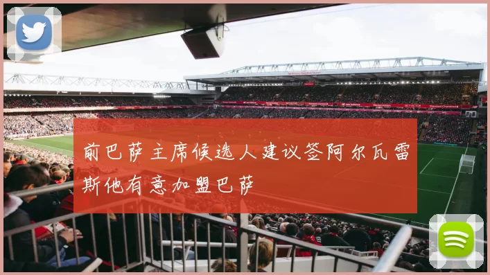 前巴萨主席候选人建议签阿尔瓦雷斯他有意加盟巴萨