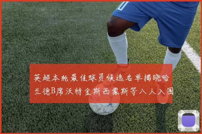 英超本轮最佳球员候选名单揭晓哈兰德B席沃特金斯西蒙斯等八人入围