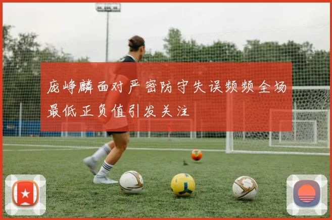 庞峥麟面对严密防守失误频频全场最低正负值引发关注