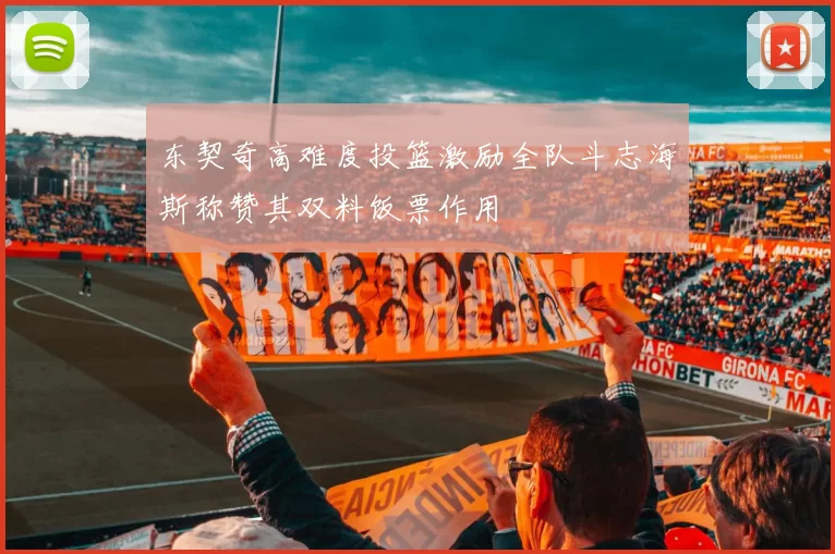 东契奇高难度投篮激励全队斗志海斯称赞其双料饭票作用