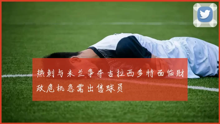 热刺与米兰争夺吉拉西多特面临财政危机急需出售球员