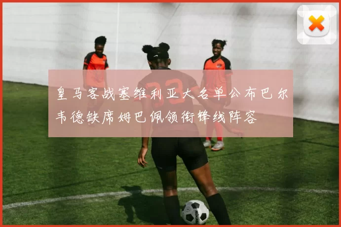 皇马客战塞维利亚大名单公布巴尔韦德缺席姆巴佩领衔锋线阵容