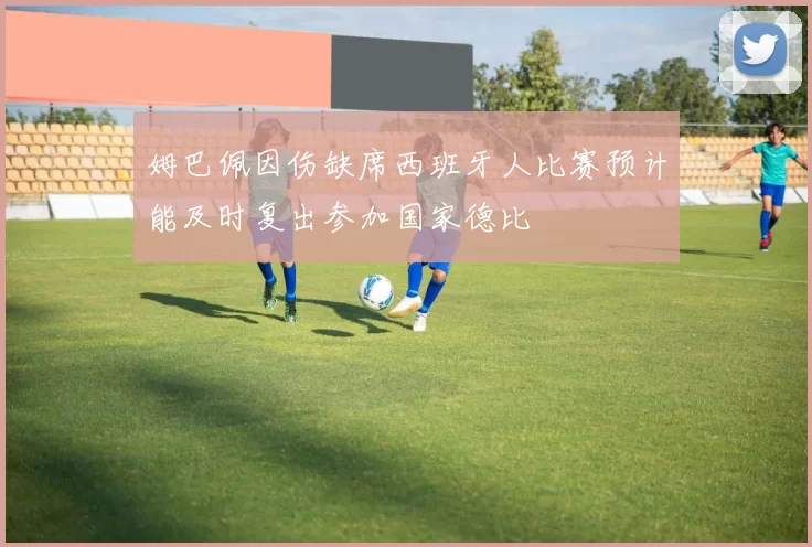 姆巴佩因伤缺席西班牙人比赛预计能及时复出参加国家德比
