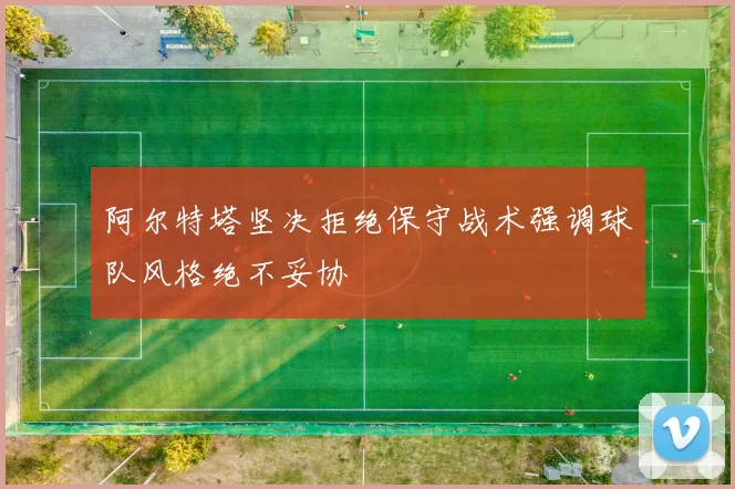 阿尔特塔坚决拒绝保守战术强调球队风格绝不妥协