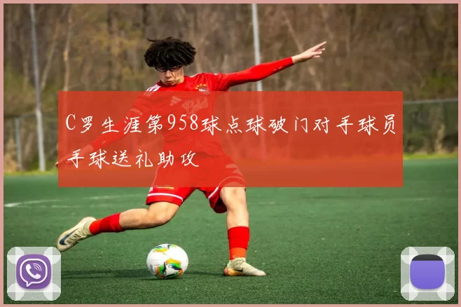 C罗生涯第958球点球破门对手球员手球送礼助攻