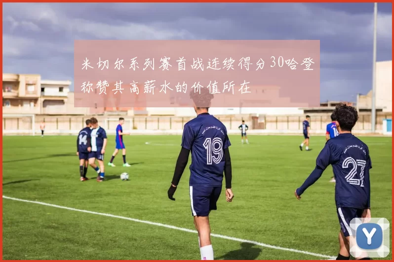 米切尔系列赛首战连续得分30哈登称赞其高薪水的价值所在