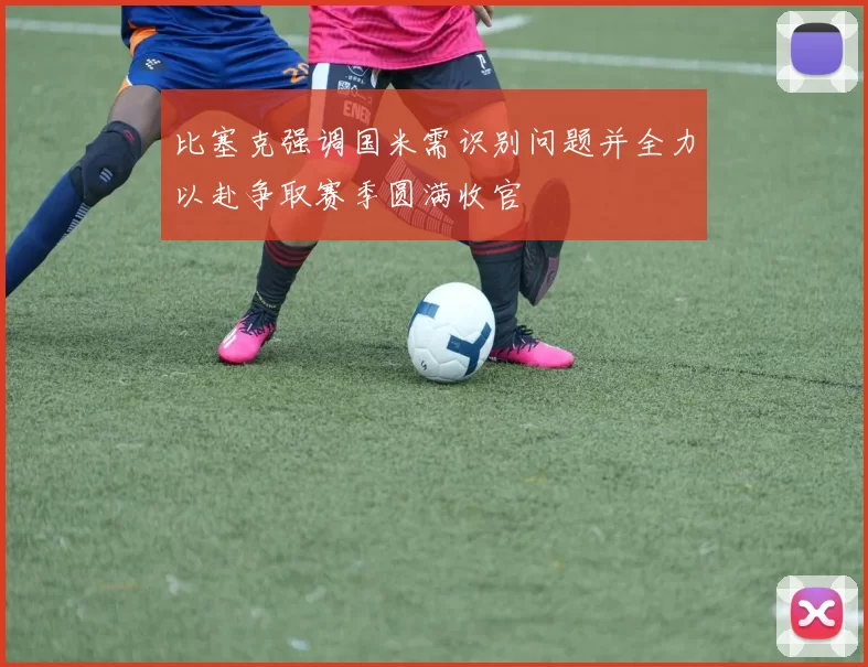 比塞克强调国米需识别问题并全力以赴争取赛季圆满收官