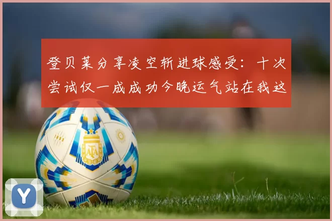 登贝莱分享凌空斩进球感受：十次尝试仅一成成功今晚运气站在我这边