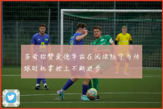 芬奇称赞爱德华兹在阅读防守与传球时机掌控上不断进步