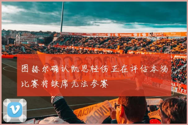 图赫尔确认凯恩轻伤正在评估本场比赛将缺席无法参赛