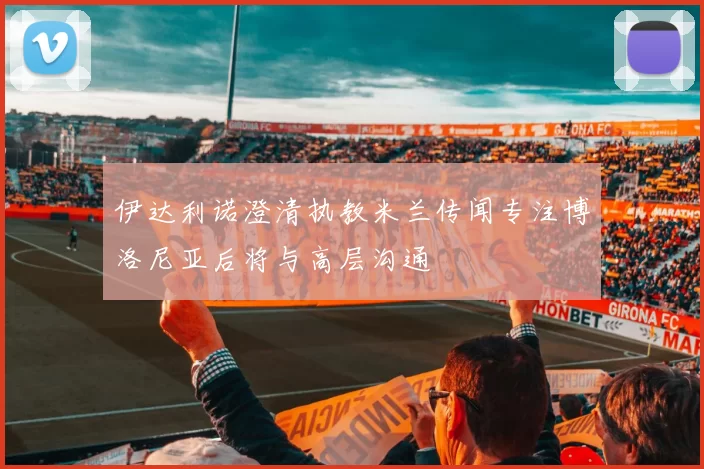 伊达利诺澄清执教米兰传闻专注博洛尼亚后将与高层沟通