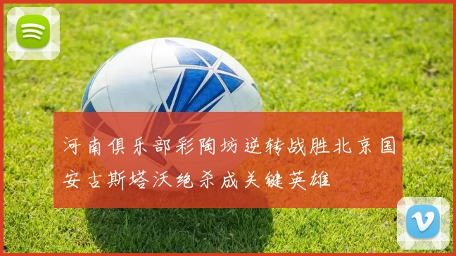 河南俱乐部彩陶坊逆转战胜北京国安古斯塔沃绝杀成关键英雄