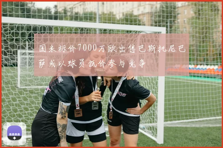 国米标价7000万欧出售巴斯托尼巴萨或以球员抵价参与竞争