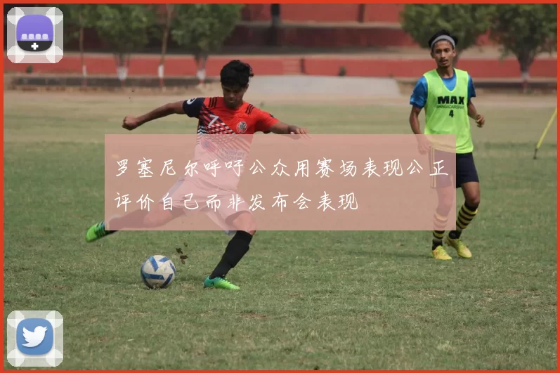 罗塞尼尔呼吁公众用赛场表现公正评价自己而非发布会表现