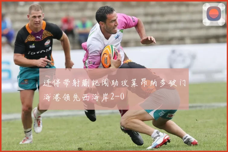 连停带射蒯纪闻助攻莱昂纳多破门海港领先西海岸2-0